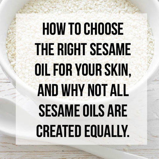 How to Choose the Right Sesame Oil for Your Skin, and why not all Sesame Oils are Created Equally.