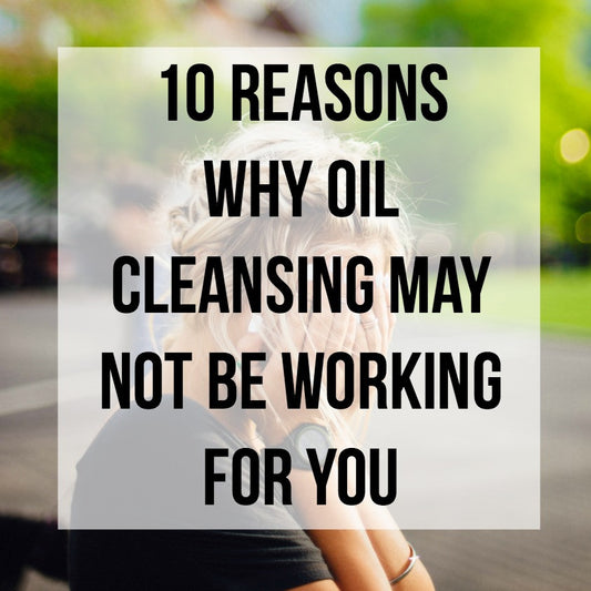 10 Reasons why Oil Cleansing May Not be Working for You